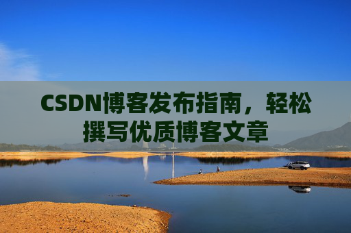 CSDN博客发布指南,轻松撰写优质博客文章 CSDN博客发布指南,轻松撰写优质博客文章